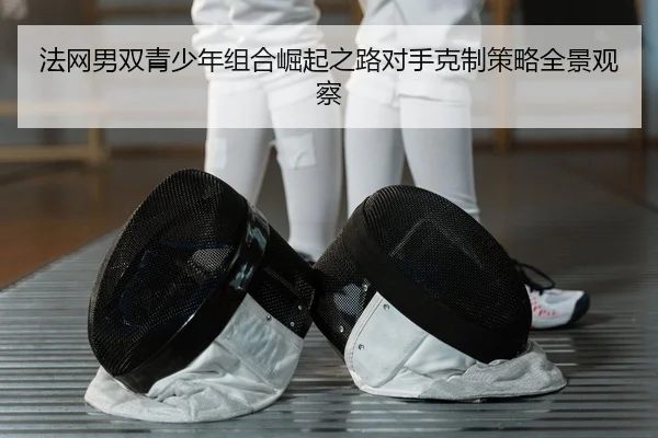 法网男双青少年组合崛起之路对手克制策略全景观察
